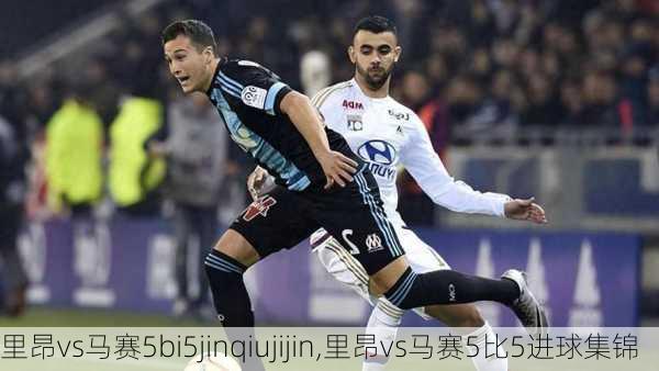里昂vs马赛5bi5jinqiujijin,里昂vs马赛5比5进球集锦