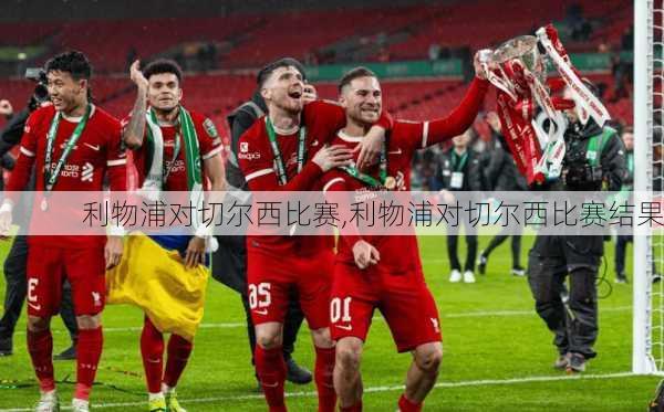 利物浦对切尔西比赛,利物浦对切尔西比赛结果