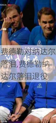费德勒对纳达尔落泪,费德勒纳达尔落泪退役