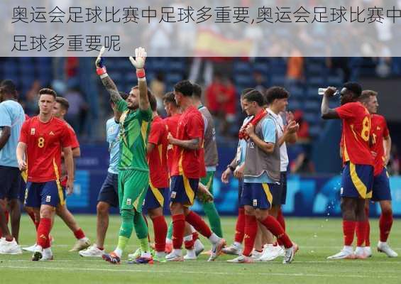 奥运会足球比赛中足球多重要,奥运会足球比赛中足球多重要呢