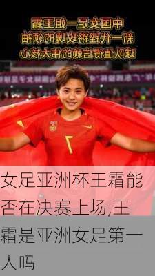 女足亚洲杯王霜能否在决赛上场,王霜是亚洲女足第一人吗