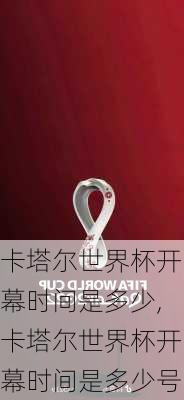 卡塔尔世界杯开幕时间是多少,卡塔尔世界杯开幕时间是多少号
