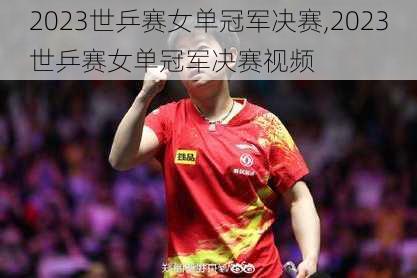 2023世乒赛女单冠军决赛,2023世乒赛女单冠军决赛视频