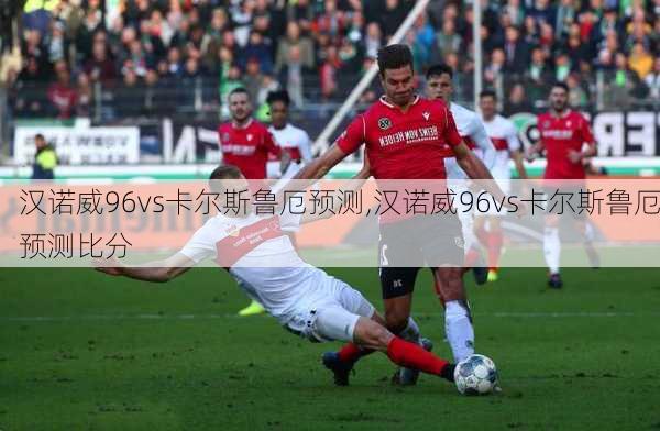 汉诺威96vs卡尔斯鲁厄预测,汉诺威96vs卡尔斯鲁厄预测比分