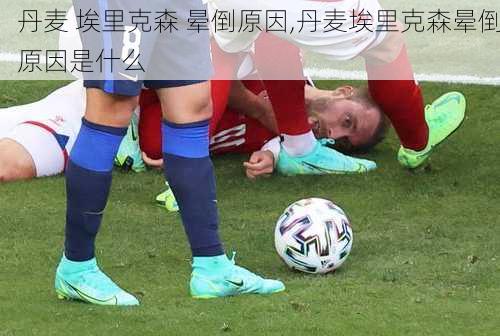 丹麦 埃里克森 晕倒原因,丹麦埃里克森晕倒原因是什么