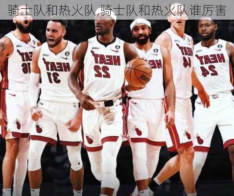 骑士队和热火队,骑士队和热火队谁厉害