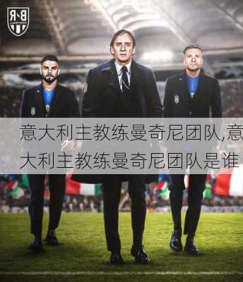 意大利主教练曼奇尼团队,意大利主教练曼奇尼团队是谁