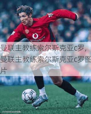 曼联主教练索尔斯克亚c罗,曼联主教练索尔斯克亚c罗图片