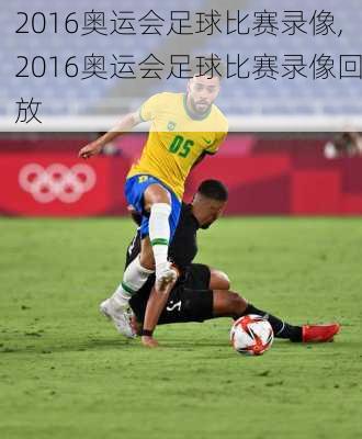 2016奥运会足球比赛录像,2016奥运会足球比赛录像回放
