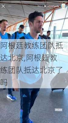 阿根廷教练团队抵达北京,阿根廷教练团队抵达北京了吗