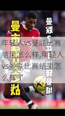 年轻人vs曼联比赛结果怎么样,年轻人vs曼联比赛结果怎么样了