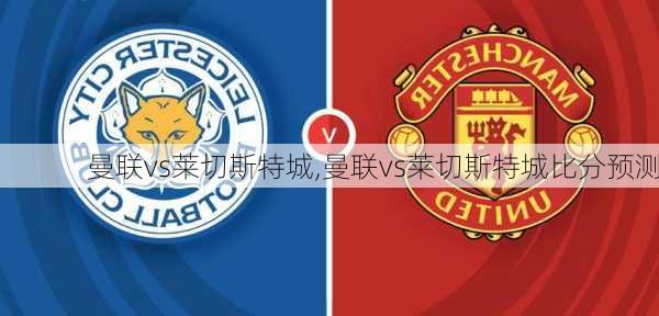 曼联vs莱切斯特城,曼联vs莱切斯特城比分预测