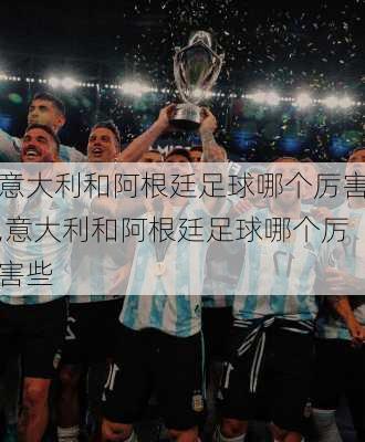 意大利和阿根廷足球哪个厉害,意大利和阿根廷足球哪个厉害些