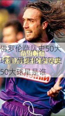 佛罗伦萨队史50大球星,佛罗伦萨队史50大球星是谁