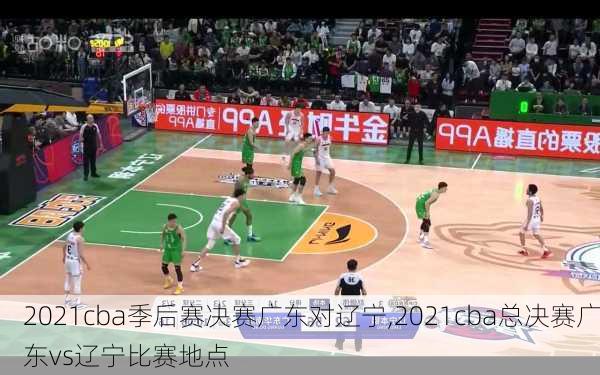 2021cba季后赛决赛广东对辽宁,2021cba总决赛广东vs辽宁比赛地点