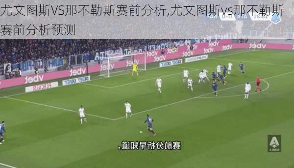 尤文图斯VS那不勒斯赛前分析,尤文图斯vs那不勒斯赛前分析预测