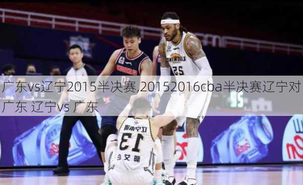 广东vs辽宁2015半决赛,20152016cba半决赛辽宁对广东 辽宁vs 广东
