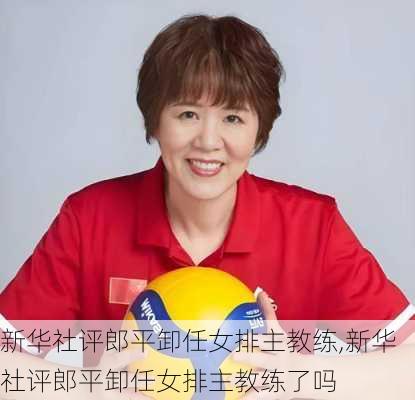 新华社评郎平卸任女排主教练,新华社评郎平卸任女排主教练了吗
