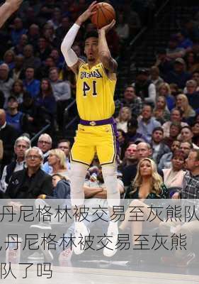 丹尼格林被交易至灰熊队,丹尼格林被交易至灰熊队了吗
