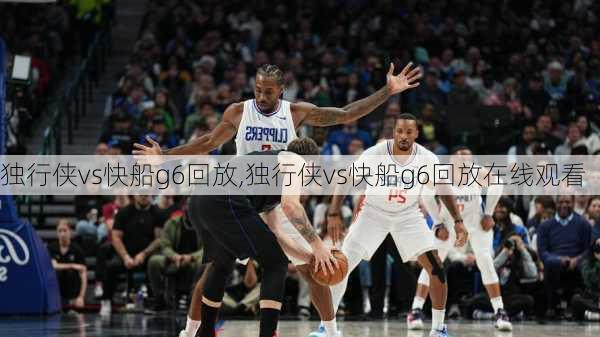 独行侠vs快船g6回放,独行侠vs快船g6回放在线观看