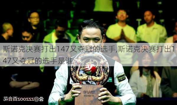 斯诺克决赛打出147又夺冠的选手,斯诺克决赛打出147又夺冠的选手是谁