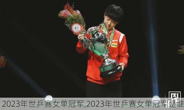 2023年世乒赛女单冠军,2023年世乒赛女单冠军是谁