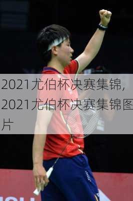 2021尤伯杯决赛集锦,2021尤伯杯决赛集锦图片