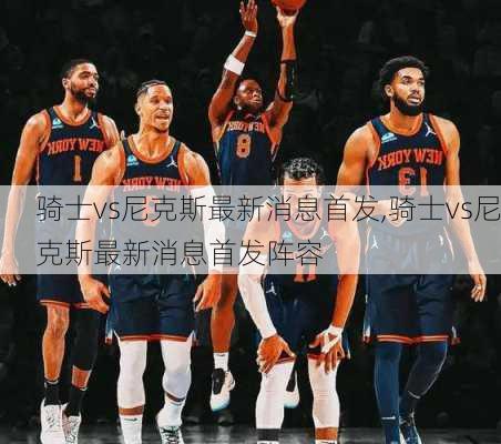 骑士vs尼克斯最新消息首发,骑士vs尼克斯最新消息首发阵容