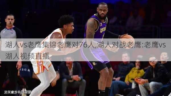湖人vs老鹰集锦老鹰对76人,湖人对战老鹰:老鹰vs湖人视频直播