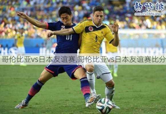 哥伦比亚vs日本友谊赛,哥伦比亚vs日本友谊赛比分