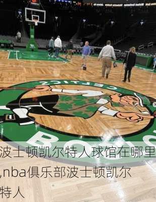 波士顿凯尔特人球馆在哪里,nba俱乐部波士顿凯尔特人