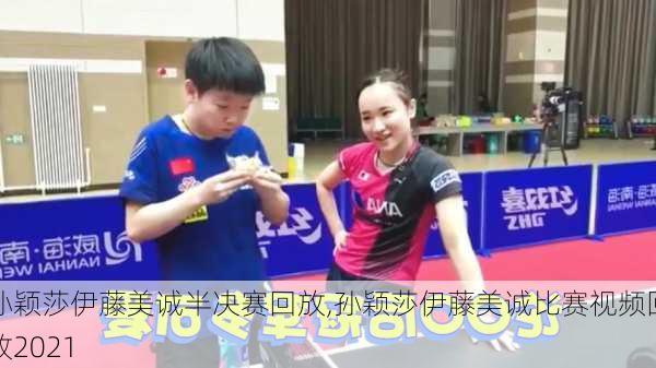 孙颖莎伊藤美诚半决赛回放,孙颖莎伊藤美诚比赛视频回放2021