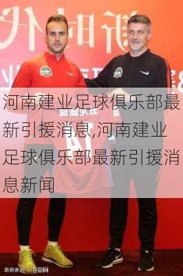 河南建业足球俱乐部最新引援消息,河南建业足球俱乐部最新引援消息新闻