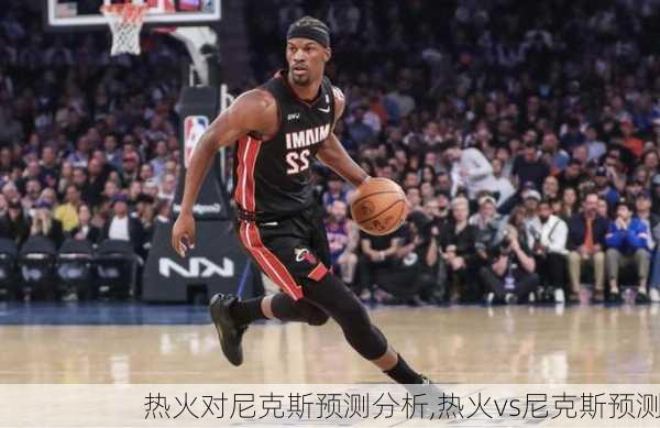 热火对尼克斯预测分析,热火vs尼克斯预测