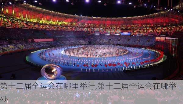 第十二届全运会在哪里举行,第十二届全运会在哪举办