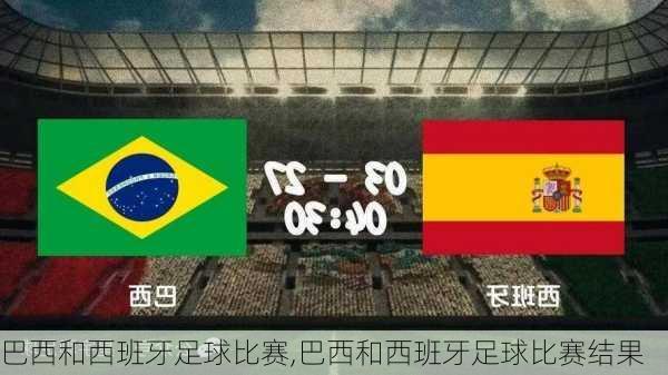 巴西和西班牙足球比赛,巴西和西班牙足球比赛结果