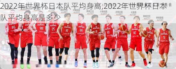 2022年世界杯日本队平均身高,2022年世界杯日本队平均身高是多少