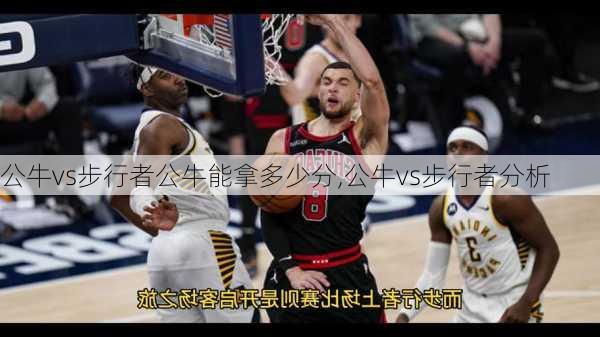 公牛vs步行者公牛能拿多少分,公牛vs步行者分析