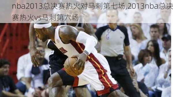 nba2013总决赛热火对马刺第七场,2013nba总决赛热火vs马刺第六场