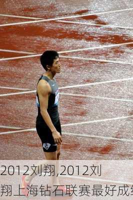 2012刘翔,2012刘翔上海钻石联赛最好成绩