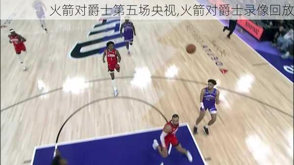 火箭对爵士第五场央视,火箭对爵士录像回放