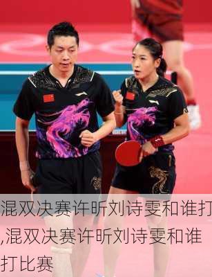 混双决赛许昕刘诗雯和谁打,混双决赛许昕刘诗雯和谁打比赛