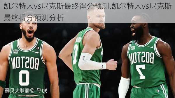 凯尔特人vs尼克斯最终得分预测,凯尔特人vs尼克斯最终得分预测分析