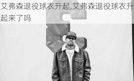 艾弗森退役球衣升起,艾弗森退役球衣升起来了吗