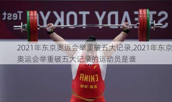 2021年东京奥运会举重破五大记录,2021年东京奥运会举重破五大记录的运动员是谁