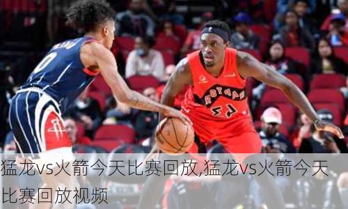 猛龙vs火箭今天比赛回放,猛龙vs火箭今天比赛回放视频