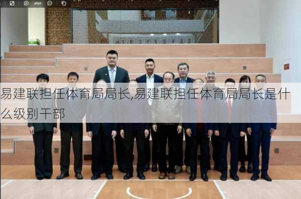 易建联担任体育局局长,易建联担任体育局局长是什么级别干部