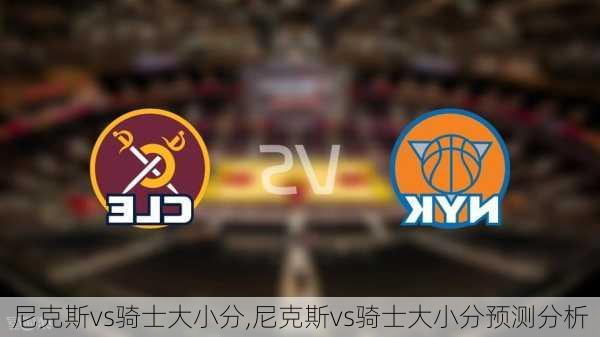 尼克斯vs骑士大小分,尼克斯vs骑士大小分预测分析