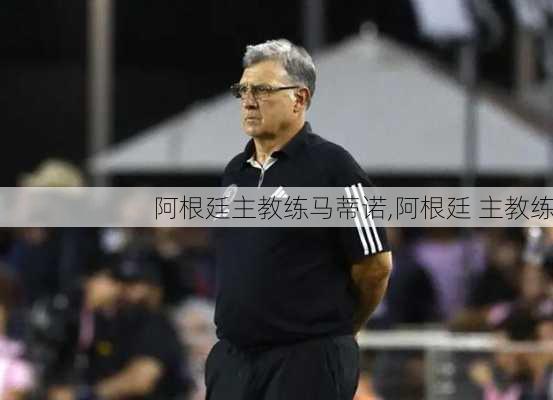 阿根廷主教练马蒂诺,阿根廷 主教练