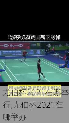 尤伯杯2021在哪举行,尤伯杯2021在哪举办